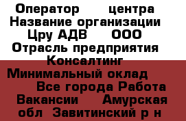 Оператор Call-центра › Название организации ­ Цру АДВ777, ООО › Отрасль предприятия ­ Консалтинг › Минимальный оклад ­ 50 000 - Все города Работа » Вакансии   . Амурская обл.,Завитинский р-н